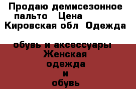 Продаю демисезонное пальто › Цена ­ 3 000 - Кировская обл. Одежда, обувь и аксессуары » Женская одежда и обувь   . Кировская обл.